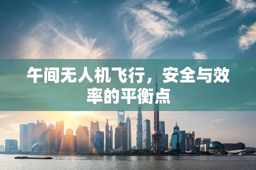 午间无人机飞行，安全与效率的平衡点
