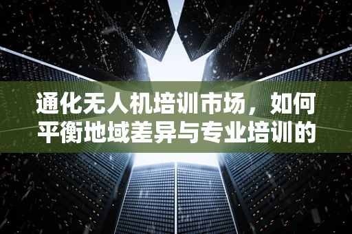 通化无人机培训市场，如何平衡地域差异与专业培训的精准对接？