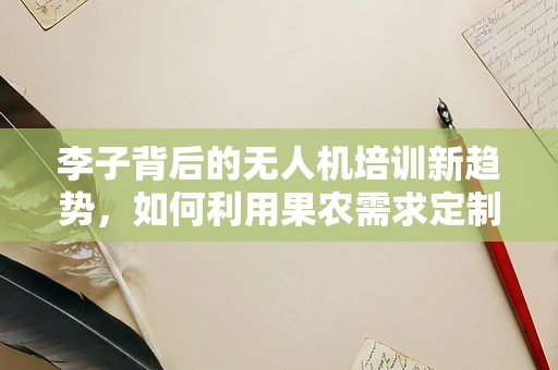 李子背后的无人机培训新趋势，如何利用果农需求定制化培训方案？