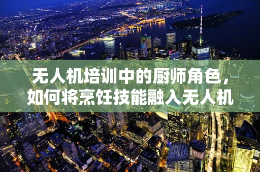 无人机培训中的厨师角色，如何将烹饪技能融入无人机操控？