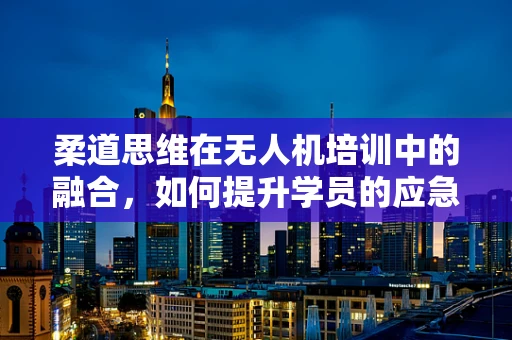 柔道思维在无人机培训中的融合，如何提升学员的应急处理能力？