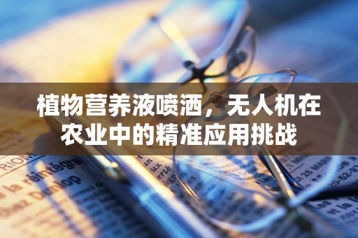 植物营养液喷洒，无人机在农业中的精准应用挑战