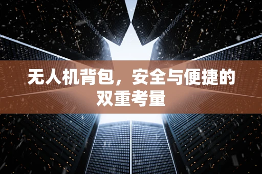 无人机背包，安全与便捷的双重考量