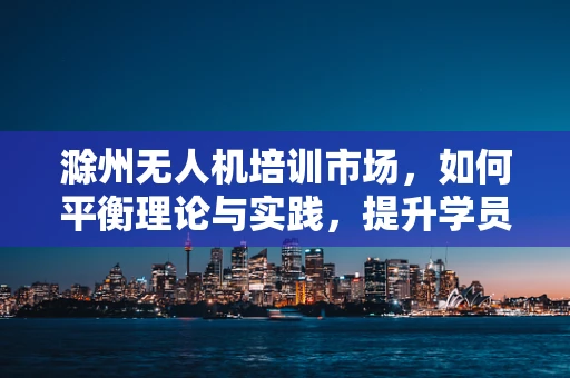 滁州无人机培训市场，如何平衡理论与实践，提升学员实操能力？