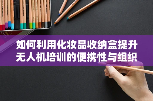 如何利用化妆品收纳盒提升无人机培训的便携性与组织性？