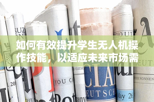 如何有效提升学生无人机操作技能，以适应未来市场需求？