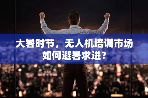 大暑时节，无人机培训市场如何避暑求进？