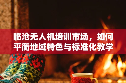 临沧无人机培训市场，如何平衡地域特色与标准化教学？