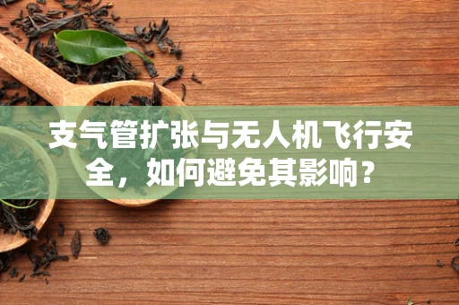 支气管扩张与无人机飞行安全，如何避免其影响？