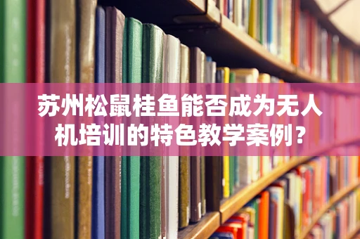 苏州松鼠桂鱼能否成为无人机培训的特色教学案例？