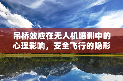 吊桥效应在无人机培训中的心理影响，安全飞行的隐形障碍？
