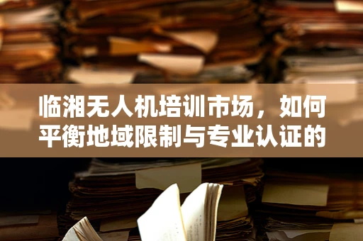 临湘无人机培训市场，如何平衡地域限制与专业认证的挑战？