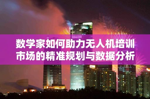 数学家如何助力无人机培训市场的精准规划与数据分析？