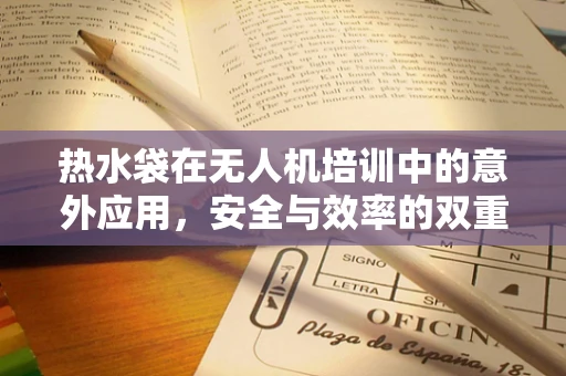 热水袋在无人机培训中的意外应用，安全与效率的双重考量
