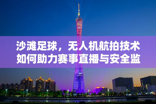 沙滩足球，无人机航拍技术如何助力赛事直播与安全监控？