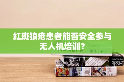 红斑狼疮患者能否安全参与无人机培训？