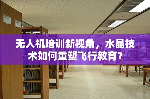 无人机培训新视角，水晶技术如何重塑飞行教育？