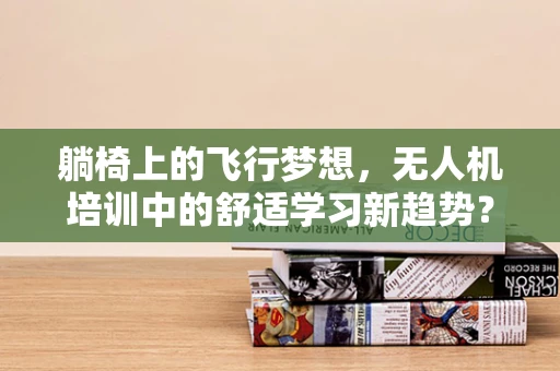 躺椅上的飞行梦想，无人机培训中的舒适学习新趋势？