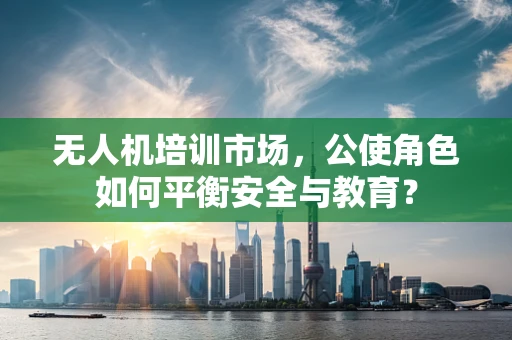 无人机培训市场，公使角色如何平衡安全与教育？