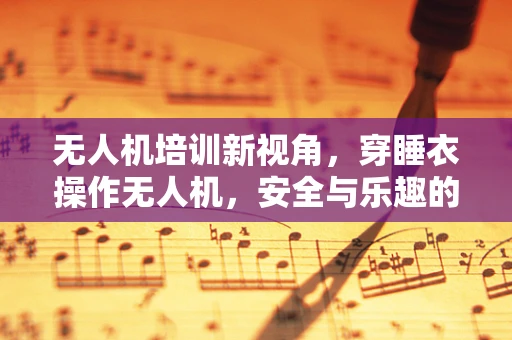 无人机培训新视角，穿睡衣操作无人机，安全与乐趣的边界在哪里？