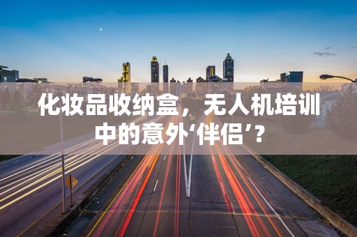 化妆品收纳盒，无人机培训中的意外‘伴侣’？