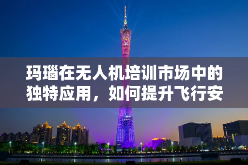 玛瑙在无人机培训市场中的独特应用，如何提升飞行安全与效率？