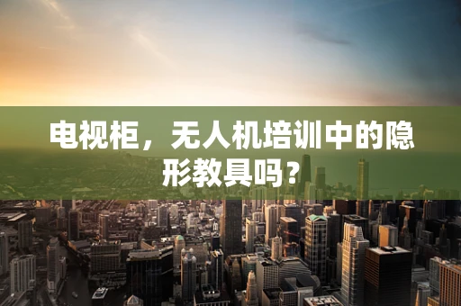 电视柜，无人机培训中的隐形教具吗？