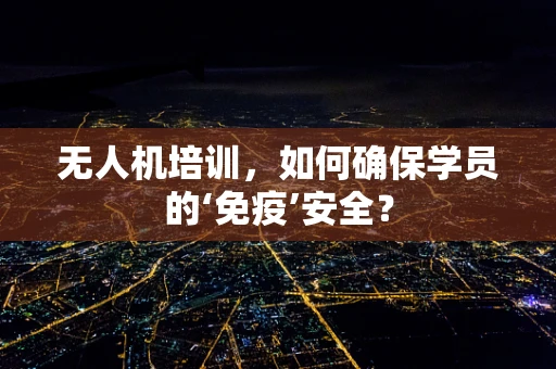 无人机培训，如何确保学员的‘免疫’安全？