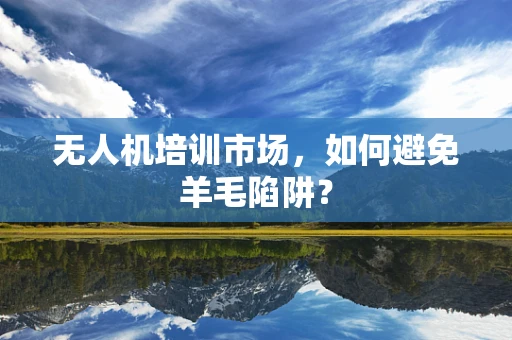 无人机培训市场，如何避免羊毛陷阱？