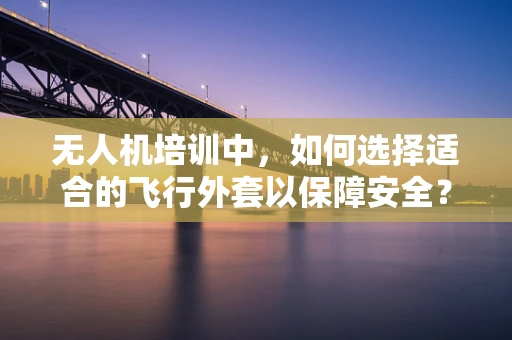 无人机培训中，如何选择适合的飞行外套以保障安全？