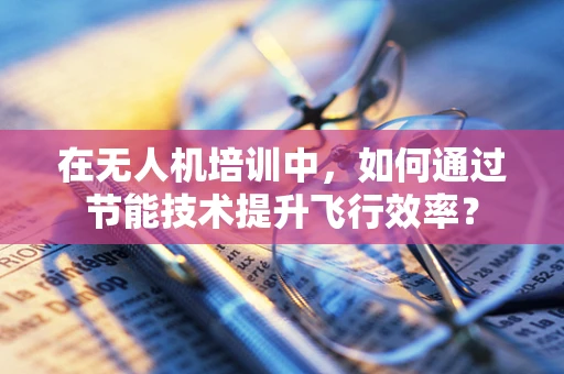 在无人机培训中，如何通过节能技术提升飞行效率？
