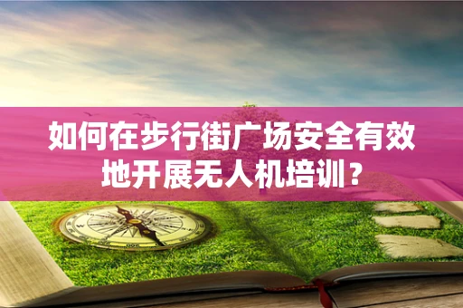 如何在步行街广场安全有效地开展无人机培训？