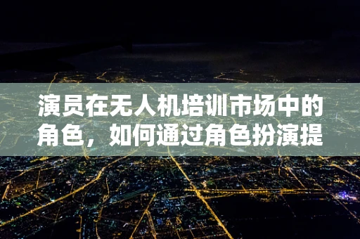 演员在无人机培训市场中的角色，如何通过角色扮演提升安全意识？