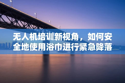 无人机培训新视角，如何安全地使用浴巾进行紧急降落？