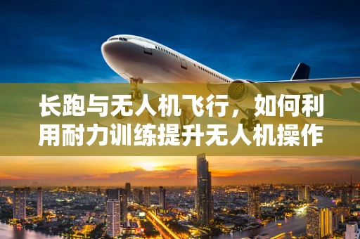 长跑与无人机飞行，如何利用耐力训练提升无人机操作员的空中持久力？