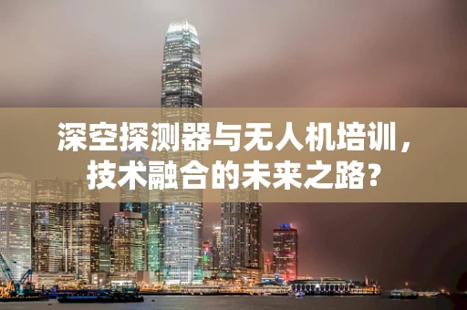 深空探测器与无人机培训，技术融合的未来之路？