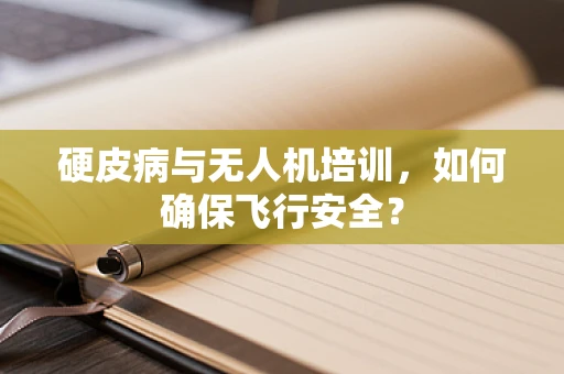 硬皮病与无人机培训，如何确保飞行安全？
