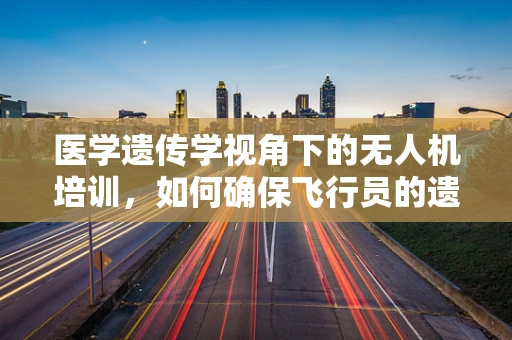 医学遗传学视角下的无人机培训，如何确保飞行员的遗传健康？