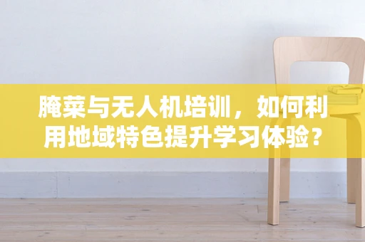 腌菜与无人机培训，如何利用地域特色提升学习体验？