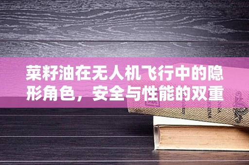 菜籽油在无人机飞行中的隐形角色，安全与性能的双重保障？