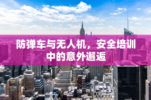 防弹车与无人机，安全培训中的意外邂逅