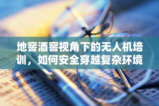 地窖酒窖视角下的无人机培训，如何安全穿越复杂环境？