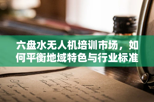 六盘水无人机培训市场，如何平衡地域特色与行业标准？