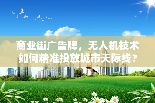 商业街广告牌，无人机技术如何精准投放城市天际线？