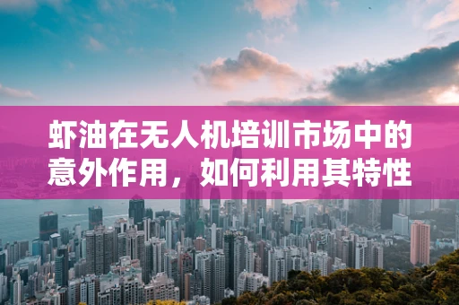 虾油在无人机培训市场中的意外作用，如何利用其特性提升飞行安全？