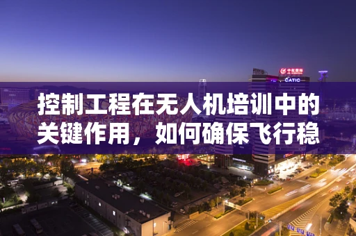控制工程在无人机培训中的关键作用，如何确保飞行稳定与安全？