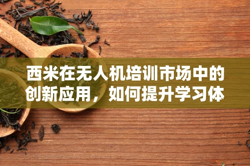 西米在无人机培训市场中的创新应用，如何提升学习体验？