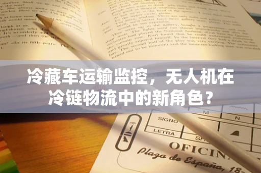 冷藏车运输监控，无人机在冷链物流中的新角色？