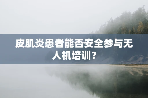 皮肌炎患者能否安全参与无人机培训？