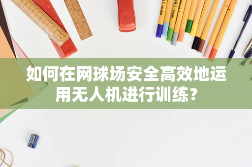 如何在网球场安全高效地运用无人机进行训练？
